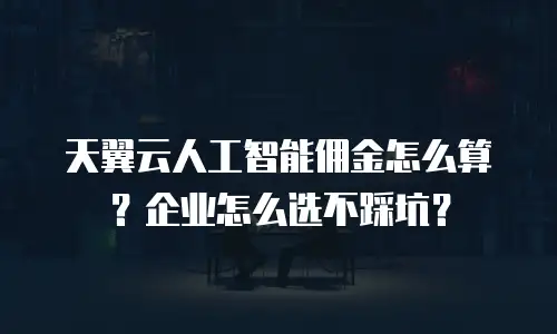 天翼云人工智能佣金怎么算？企业怎么选不踩坑？