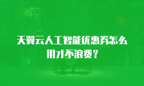 天翼云人工智能优惠券怎么用才不浪费？