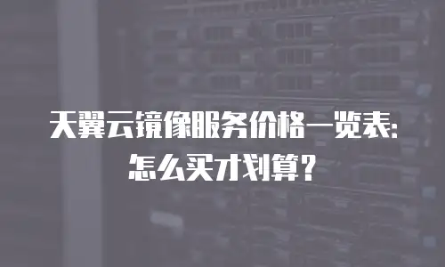 天翼云镜像服务价格一览表：怎么买才划算？