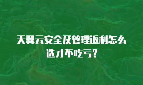 天翼云安全及管理返利怎么选才不吃亏？