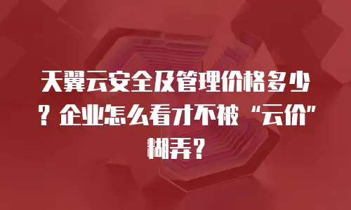 天翼云安全及管理价格多少？企业怎么看才不被&ldquo;云价&rdquo;糊弄？
