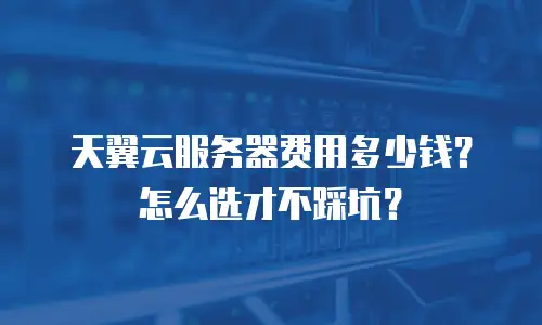 天翼云服务器费用多少钱？怎么选才不踩坑？