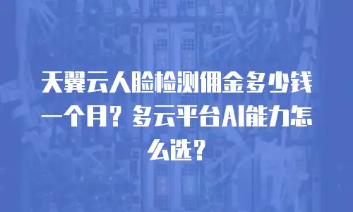 天翼云人脸检测佣金多少钱一个月？多云平台AI能力怎么选？