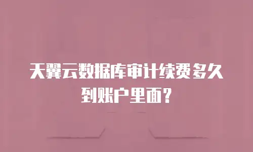 天翼云数据库审计续费多久到账户里面？