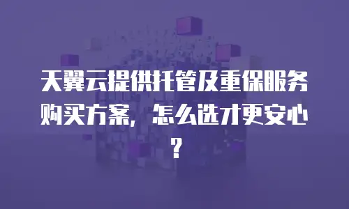 天翼云提供托管及重保服务购买方案，怎么选才更安心？