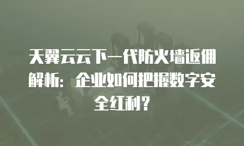 天翼云云下一代防火墙返佣解析：企业如何把握数字安全红利？