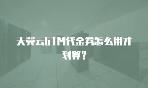 天翼云GTM代金券怎么用才划算？