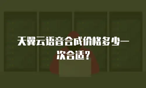 天翼云语音合成价格多少一次合适？