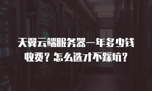 天翼云端服务器一年多少钱收费？怎么选才不踩坑？