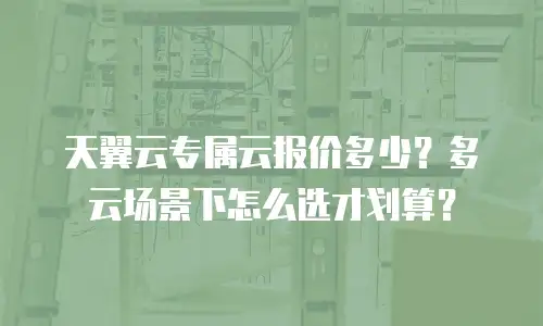 天翼云专属云报价多少？多云场景下怎么选才划算？