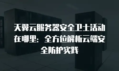 天翼云服务器安全卫士活动在哪里：全方位解析云端安全防护实践