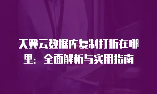 天翼云数据库复制打折在哪里：全面解析与实用指南