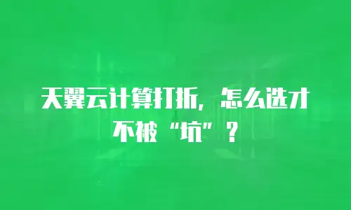 天翼云计算打折，怎么选才不被&ldquo;坑&rdquo;？