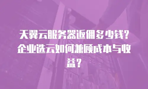 天翼云服务器返佣多少钱？企业选云如何兼顾成本与收益？