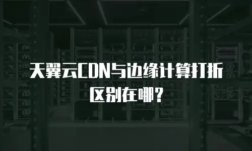 天翼云CDN与边缘计算打折区别在哪？