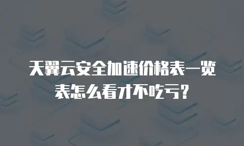 天翼云安全加速价格表一览表怎么看才不吃亏？