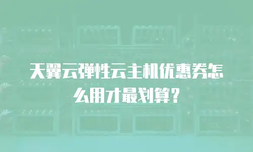 天翼云弹性云主机优惠券怎么用才最划算？