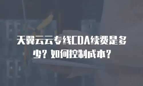 天翼云云专线CDA续费是多少？如何控制成本？