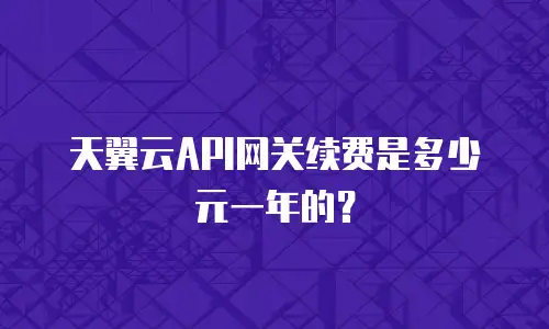 天翼云API网关续费是多少元一年的？