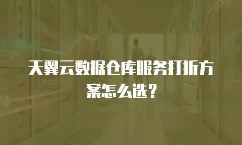 天翼云数据仓库服务打折方案怎么选？