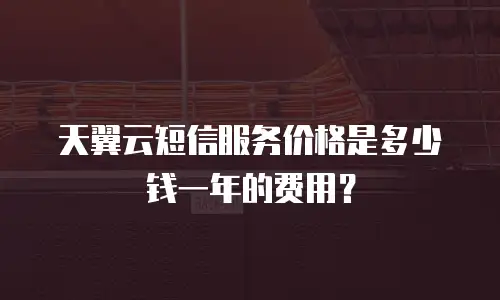 天翼云短信服务价格是多少钱一年的费用？
