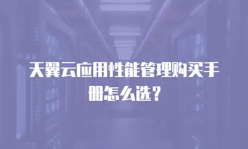 天翼云应用性能管理购买手册怎么选？