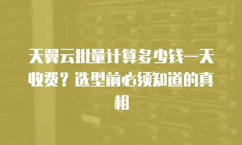 天翼云批量计算多少钱一天收费？选型前必须知道的真相