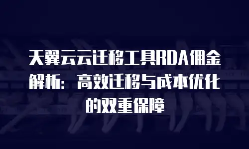 天翼云云迁移工具RDA佣金解析：高效迁移与成本优化的双重保障
