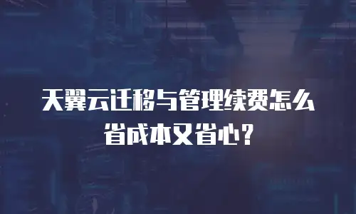 天翼云迁移与管理续费怎么省成本又省心？