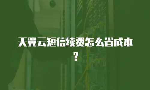 天翼云短信续费怎么省成本？