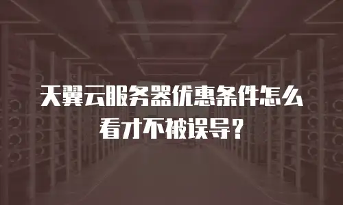 天翼云服务器优惠条件怎么看才不被误导？