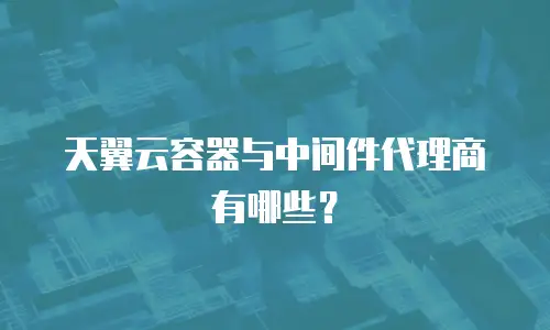 天翼云容器与中间件代理商有哪些？