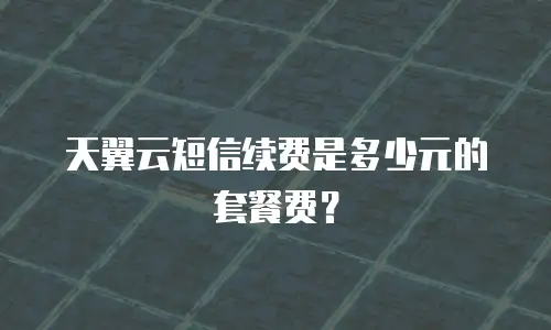 天翼云短信续费是多少元的套餐费？