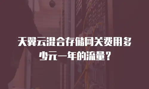天翼云混合存储网关费用多少元一年的流量？