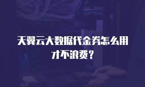 天翼云大数据代金券怎么用才不浪费？