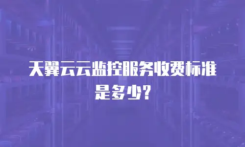 天翼云云监控服务收费标准是多少？