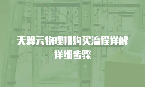 天翼云物理机购买流程详解详细步骤