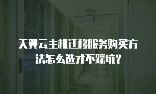 天翼云主机迁移服务购买方法怎么选才不踩坑？