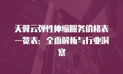 天翼云弹性伸缩服务价格表一览表：全面解析与行业洞察