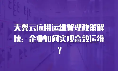 天翼云应用运维管理政策解读：企业如何实现高效运维？