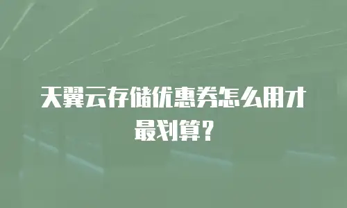 天翼云存储优惠券怎么用才最划算？