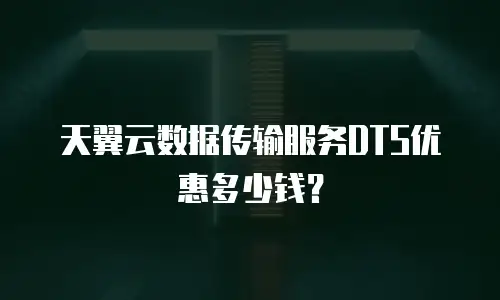 天翼云数据传输服务DTS优惠多少钱？