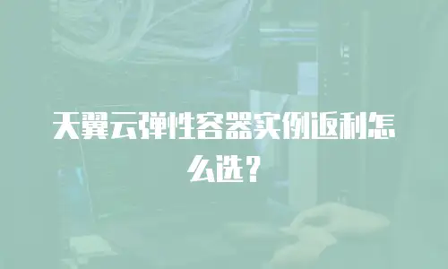 天翼云弹性容器实例返利怎么选？