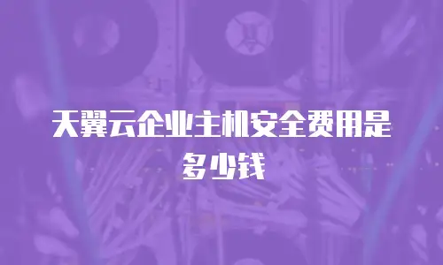 天翼云企业主机安全费用是多少钱