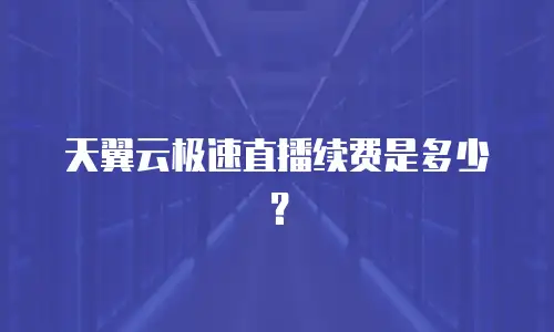 天翼云极速直播续费是多少？