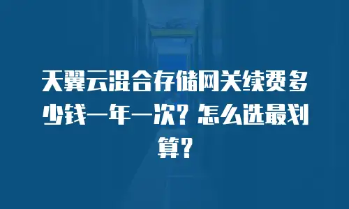 天翼云混合存储网关续费多少钱一年一次？怎么选最划算？