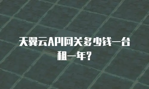 天翼云API网关多少钱一台租一年？