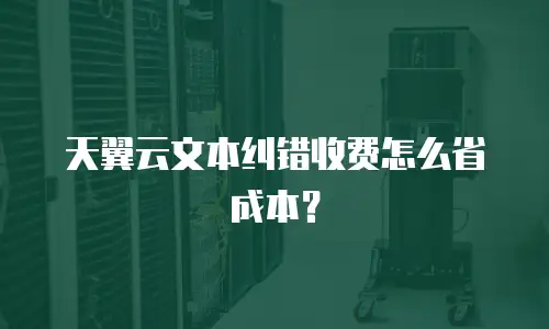 天翼云文本纠错收费怎么省成本？