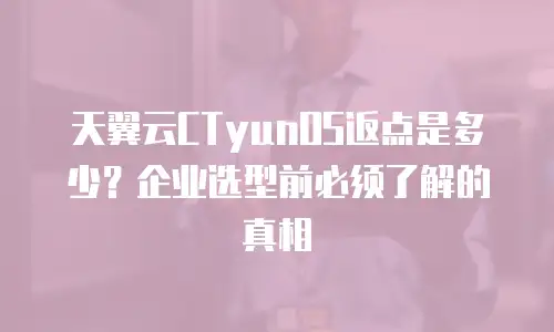 天翼云CTyunOS返点是多少？企业选型前必须了解的真相