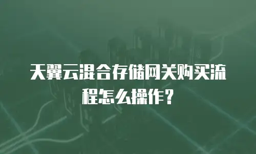 天翼云混合存储网关购买流程怎么操作？